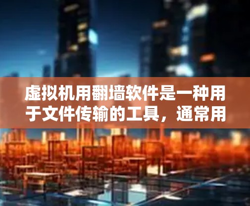 虚拟机用翻墙软件是一种用于文件传输的工具,通常用于将虚拟机上的文件或数据从虚拟环境中复制到本地服务器。以下是一些常用的虚拟机用翻墙软件,以及它们的使用方法和注意事项