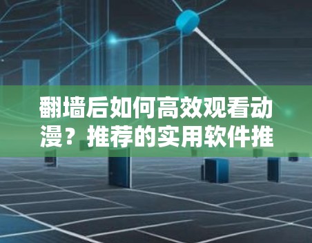 翻墙后如何高效观看动漫?推荐的实用软件推荐