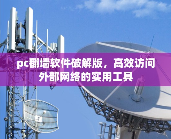 pc翻墙软件破解版，高效访问外部网络的实用工具