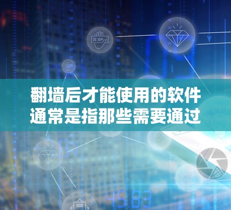 翻墙后才能使用的软件通常是指那些需要通过互联网访问的软件或应用。以下是一些常见的情况和建议