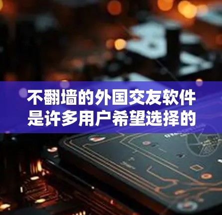 不翻墙的外国交友软件是许多用户希望选择的选项,因为翻墙软件通常会保护用户隐私和数据安全。然而,如果用户对外国交友感兴趣,可以尝试以下几种方法