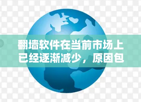 翻墙软件在当前市场上已经逐渐减少，原因包括以下几个方面