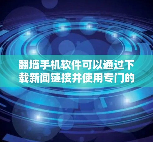 翻墙手机软件可以通过下载新闻链接并使用专门的新闻客户端来访问新闻内容。以下是详细的步骤和考虑因素