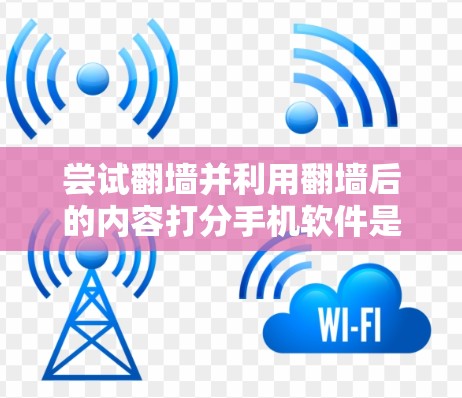 尝试翻墙并利用翻墙后的内容打分手机软件是一个复杂但可行的任务。以下是逐步的建议