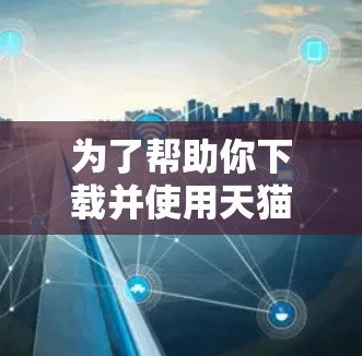 为了帮助你下载并使用天猫魔盒翻墙软件,以下是一步步的解决方案 为了帮助你下载并使用天猫魔盒翻墙软件,以下是一步步的解决方案