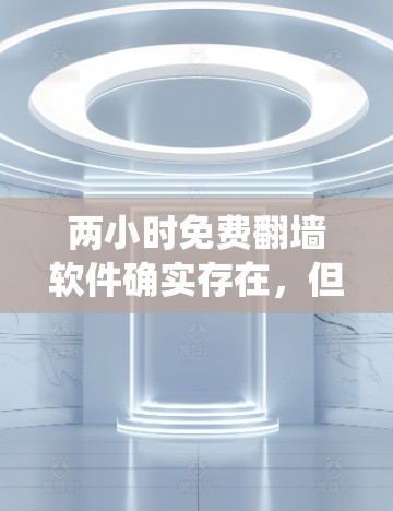 两小时免费翻墙软件确实存在,但通常这类软件都有其适用范围和限制,无法覆盖所有网站。以下是一些常见的免费翻墙软件,虽然它们不能访问所有网站,但可以帮助你绕过IP地址限制,但可能受限于某些网站的访问权限
