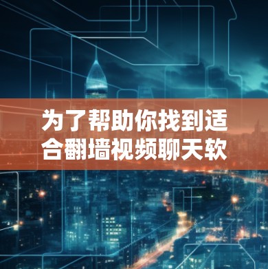 为了帮助你找到适合翻墙视频聊天软件,以下是一些步骤性的建议