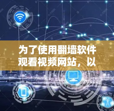 为了使用翻墙软件观看视频网站,以下是一个有条理的指南,帮助你做出明智的选择
