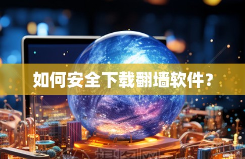 如何安全下载翻墙软件? 如何安全下载翻墙软件?
