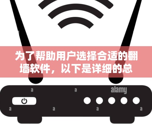 为了帮助用户选择合适的翻墙软件，以下是详细的总结和建议