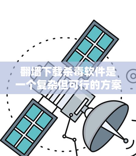 翻墙下载杀毒软件是一个复杂但可行的方案,但需要综合考虑多个因素以确保安全和有效。以下是详细的步骤和注意事项