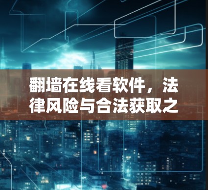 翻墙在线看软件,法律风险与合法获取之路
