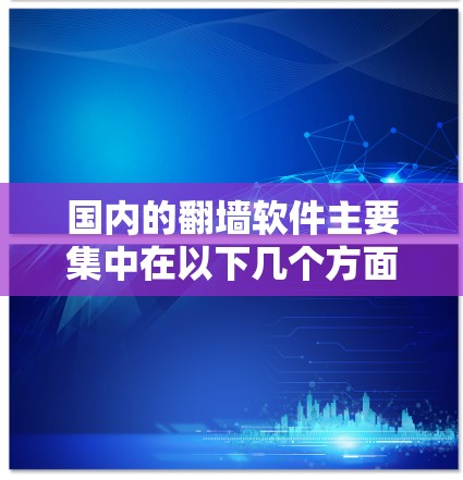 国内的翻墙软件主要集中在以下几个方面，以下是一些支持国内网络环境的翻墙软件
