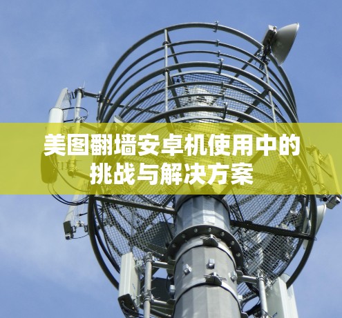 美图翻墙安卓机使用中的挑战与解决方案