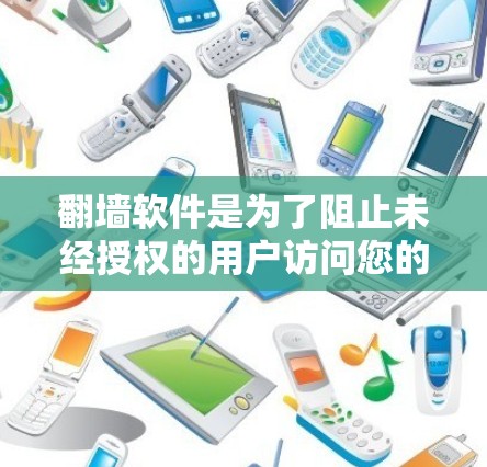 翻墙软件是为了阻止未经授权的用户访问您的计算机或网站的工具。以下是关于如何下载和使用这些软件的详细步骤和建议 翻墙软件是为了阻止未经授权的用户访问您的计算机或网站的工具。以下是关于如何下载和使用这些软件的详细步骤和建议