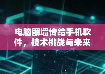 电脑翻墙传给手机软件,技术挑战与未来解决方案