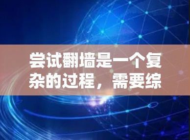 尝试翻墙是一个复杂的过程,需要综合考虑多个因素。以下是一个逐步的指南,帮助您进行翻墙