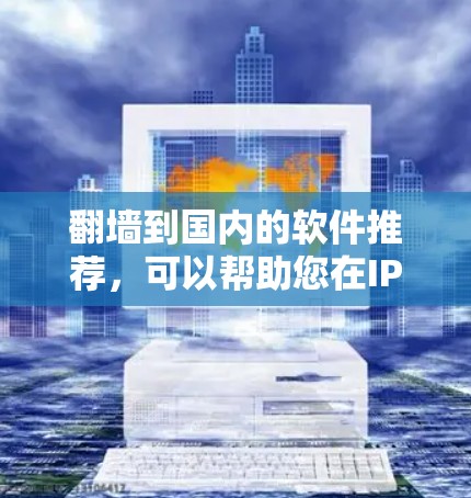 翻墙到国内的软件推荐，可以帮助您在IP地址范围内移动，使用这些软件可以节省网络费用。以下是几个推荐的软件