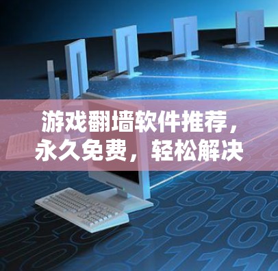 游戏翻墙软件推荐,永久免费,轻松解决翻墙问题 游戏翻墙软件推荐,永久免费,轻松解决翻墙问题