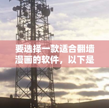 要选择一款适合翻墙漫画的软件,以下是一些推荐的选择