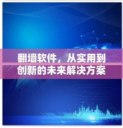 翻墙软件，从实用到创新的未来解决方案