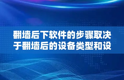 翻墙后下软件的步骤取决于翻墙后的设备类型和设置。以下是一些建议