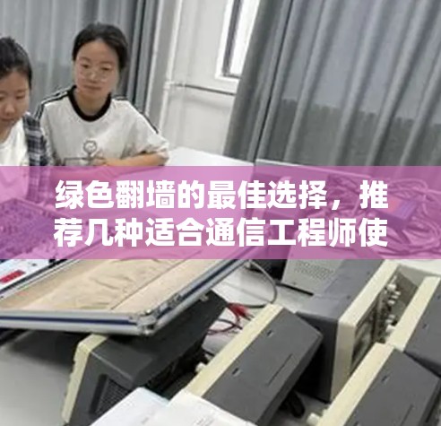 绿色翻墙的最佳选择，推荐几种适合通信工程师使用的软件