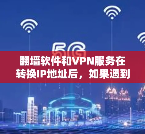 翻墙软件和VPN服务在转换IP地址后，如果遇到网速慢的问题，通常可能与以下因素有关