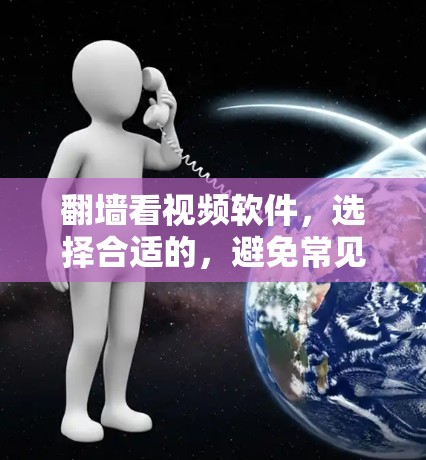 翻墙看视频软件,选择合适的,避免常见的问题