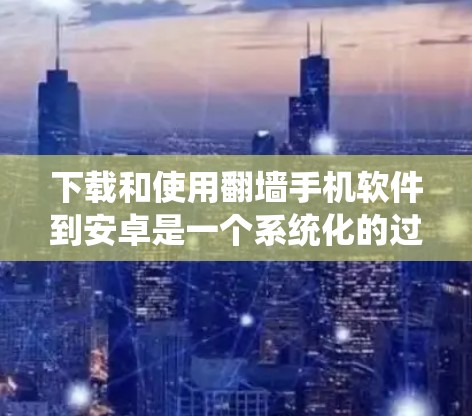 下载和使用翻墙手机软件到安卓是一个系统化的过程，以下是一个清晰的步骤指南，帮助您顺利完成下载和使用
