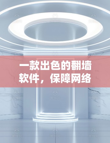 一款出色的翻墙软件，保障网络安全的必备工具—推荐你的选择