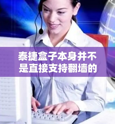 泰捷盒子本身并不是直接支持翻墙的功能，它主要用于处理视频剪辑和编辑。如果你需要使用第三方软件来实现翻墙，可以考虑以下几种工具