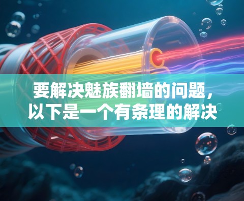 要解决魅族翻墙的问题,以下是一个有条理的解决方案