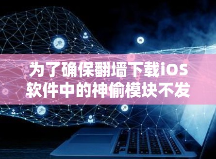 为了确保翻墙下载iOS软件中的神偷模块不发生，可以采取以下步骤