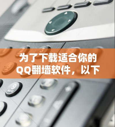 为了下载适合你的QQ翻墙软件,以下是一些推荐,每个软件都有其独特的优势和适用场景