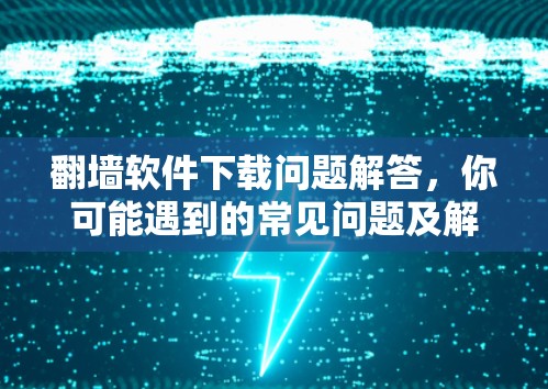翻墙软件下载问题解答,你可能遇到的常见问题及解决方案 翻墙软件下载问题解答,你可能遇到的常见问题及解决方案