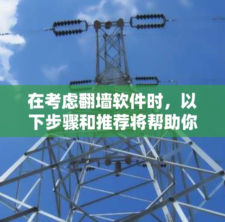 在考虑翻墙软件时,以下步骤和推荐将帮助你做出明智的选择