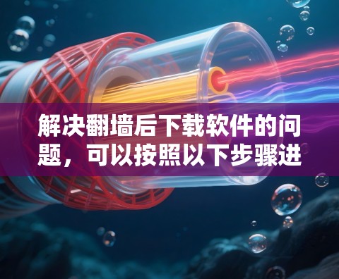 解决翻墙后下载软件的问题，可以按照以下步骤进行