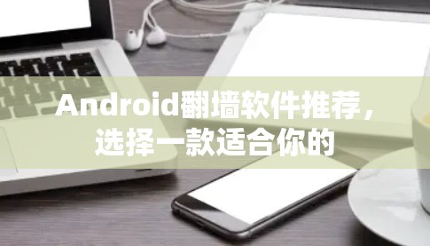 Android翻墙软件推荐，选择一款适合你的
