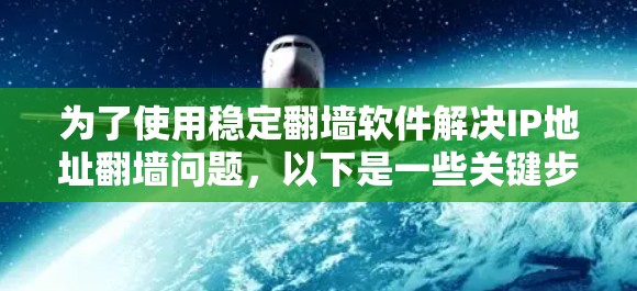 为了使用稳定翻墙软件解决IP地址翻墙问题,以下是一些关键步骤和建议 为了使用稳定翻墙软件解决IP地址翻墙问题,以下是一些关键步骤和建议
