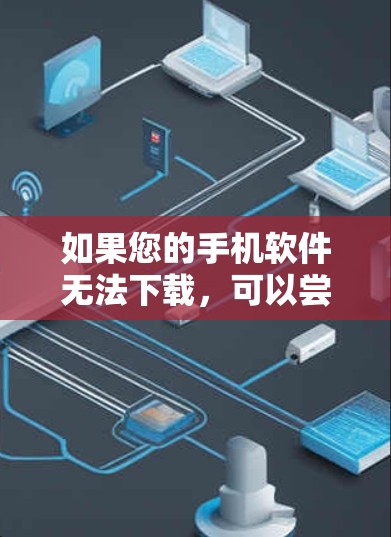 如果您的手机软件无法下载，可以尝试以下方法来破解