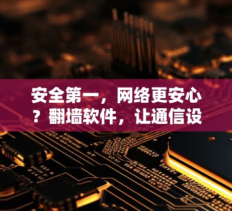 安全第一，网络更安心？翻墙软件，让通信设备更安全