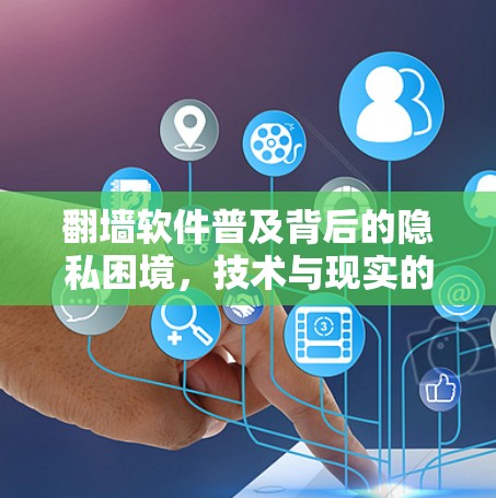 翻墙软件普及背后的隐私困境，技术与现实的双刃剑
