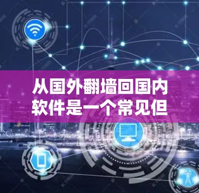 从国外翻墙回国内软件是一个常见但并非不可逾越的挑战。以下是一些实用的步骤指南，帮助您解决这个问题