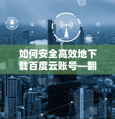 如何安全高效地下载百度云账号—翻墙软件与云资源管理