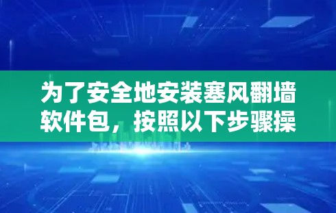 为了安全地安装塞风翻墙软件包，按照以下步骤操作