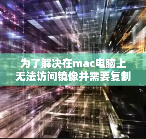 为了解决在mac电脑上无法访问镜像并需要复制文件的问题，您可以按照以下步骤操作