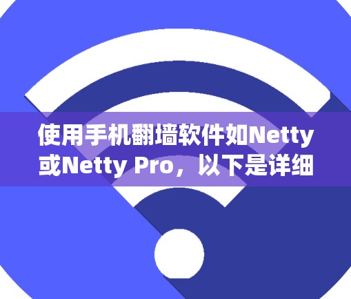 使用手机翻墙软件如Netty或Netty Pro，以下是详细步骤