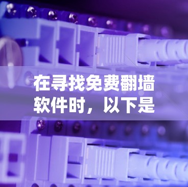 在寻找免费翻墙软件时，以下是一个系统性的评估，帮助你做出适合自己的选择