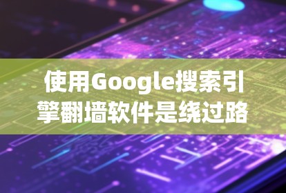 使用Google搜索引擎翻墙软件是绕过路由器或网络防火墙连接到外部网络的方法。以下是对该过程的详细步骤和建议